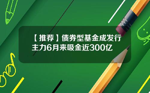 【推荐】债券型基金成发行主力6月来吸金近300亿