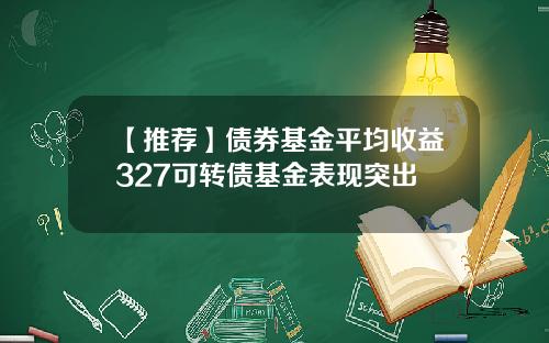 【推荐】债券基金平均收益327可转债基金表现突出