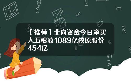 【推荐】北向资金今日净买入五粮液1089亿牧原股份454亿