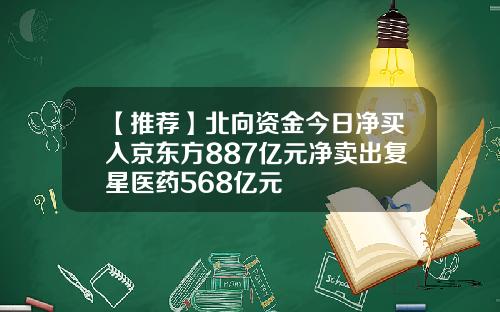 【推荐】北向资金今日净买入京东方887亿元净卖出复星医药568亿元