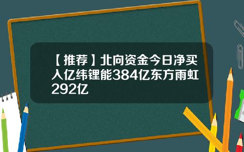 【推荐】北向资金今日净买入亿纬锂能384亿东方雨虹292亿