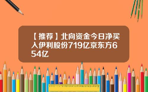 【推荐】北向资金今日净买入伊利股份719亿京东方654亿