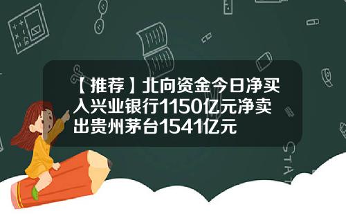 【推荐】北向资金今日净买入兴业银行1150亿元净卖出贵州茅台1541亿元