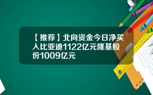 【推荐】北向资金今日净买入比亚迪1122亿元隆基股份1009亿元