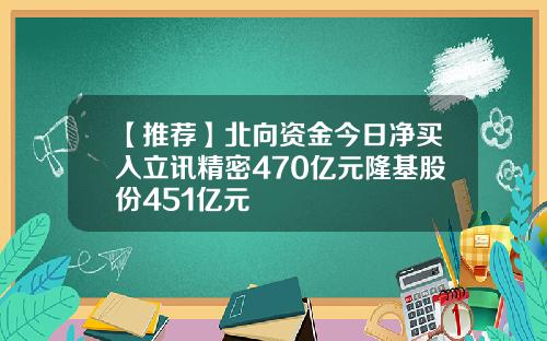 【推荐】北向资金今日净买入立讯精密470亿元隆基股份451亿元