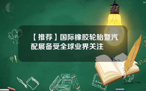 【推荐】国际橡胶轮胎暨汽配展备受全球业界关注