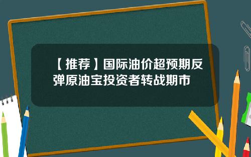 【推荐】国际油价超预期反弹原油宝投资者转战期市