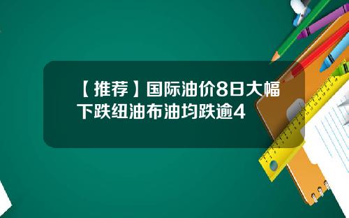 【推荐】国际油价8日大幅下跌纽油布油均跌逾4