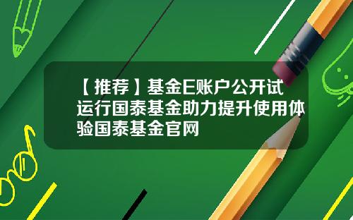 【推荐】基金E账户公开试运行国泰基金助力提升使用体验国泰基金官网