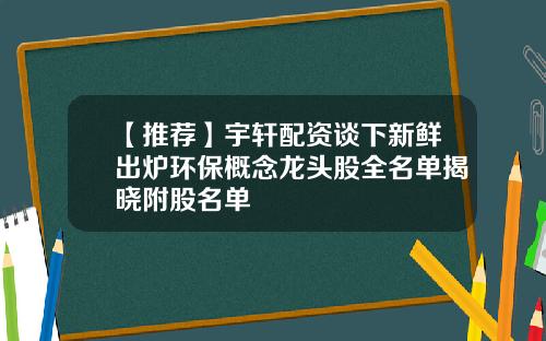 【推荐】宇轩配资谈下新鲜出炉环保概念龙头股全名单揭晓附股名单