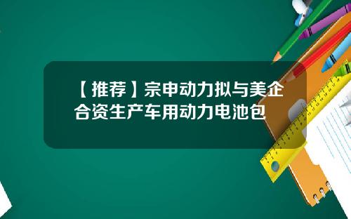 【推荐】宗申动力拟与美企合资生产车用动力电池包