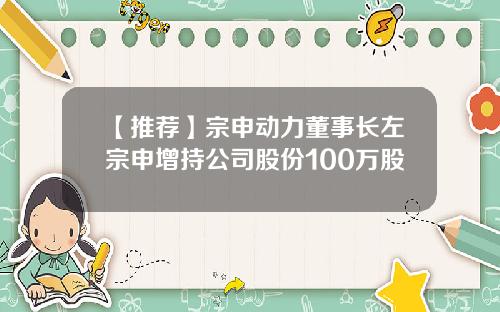 【推荐】宗申动力董事长左宗申增持公司股份100万股