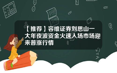 【推荐】容维证券刘思山一大年夜波资金火速入场市场迎来普涨行情