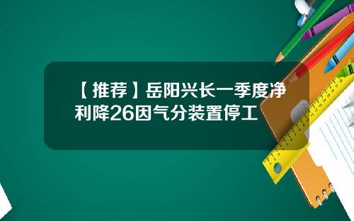 【推荐】岳阳兴长一季度净利降26因气分装置停工