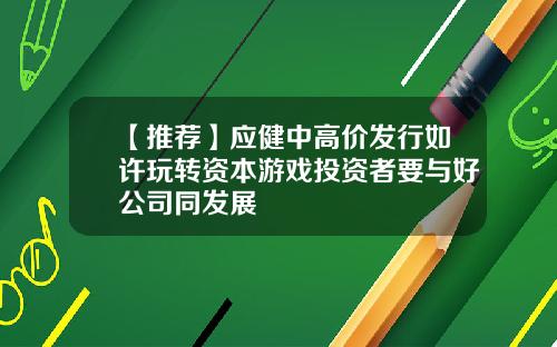 【推荐】应健中高价发行如许玩转资本游戏投资者要与好公司同发展