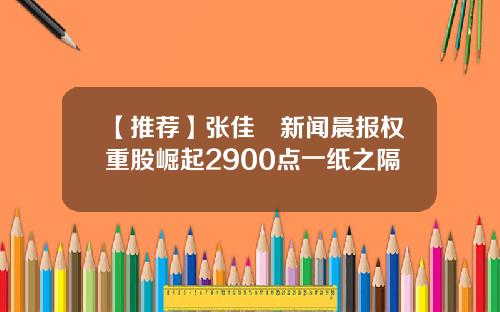 【推荐】张佳昺新闻晨报权重股崛起2900点一纸之隔