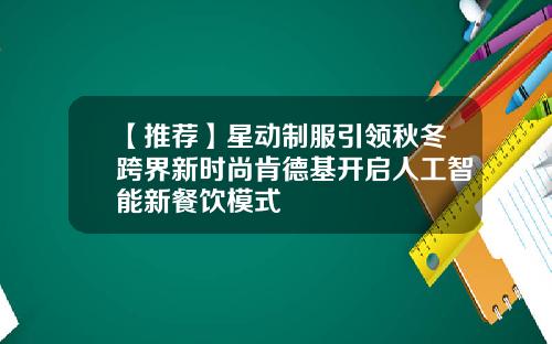 【推荐】星动制服引领秋冬跨界新时尚肯德基开启人工智能新餐饮模式