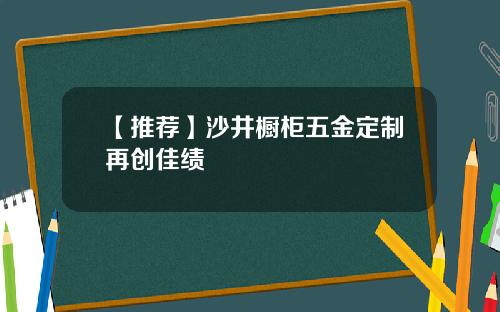 【推荐】沙井橱柜五金定制再创佳绩