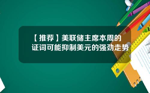 【推荐】美联储主席本周的证词可能抑制美元的强劲走势