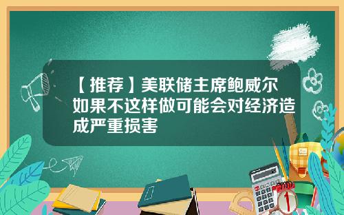 【推荐】美联储主席鲍威尔如果不这样做可能会对经济造成严重损害