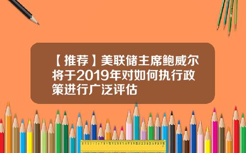 【推荐】美联储主席鲍威尔将于2019年对如何执行政策进行广泛评估