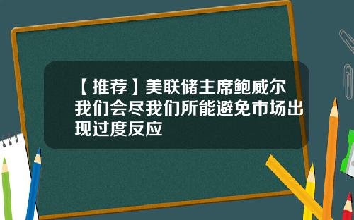 【推荐】美联储主席鲍威尔我们会尽我们所能避免市场出现过度反应