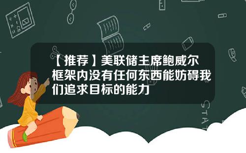 【推荐】美联储主席鲍威尔框架内没有任何东西能妨碍我们追求目标的能力