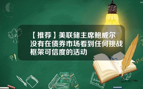 【推荐】美联储主席鲍威尔没有在债券市场看到任何挑战框架可信度的活动