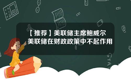 【推荐】美联储主席鲍威尔美联储在财政政策中不起作用