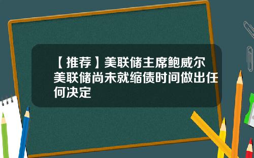 【推荐】美联储主席鲍威尔美联储尚未就缩债时间做出任何决定