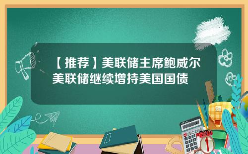 【推荐】美联储主席鲍威尔美联储继续增持美国国债