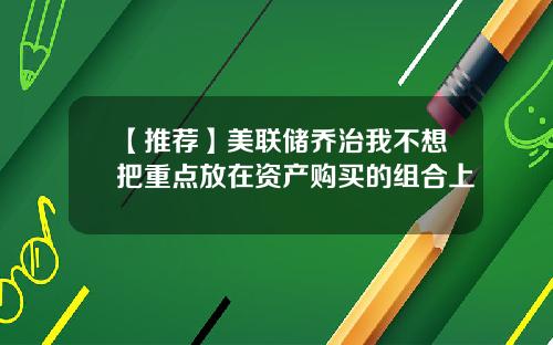 【推荐】美联储乔治我不想把重点放在资产购买的组合上