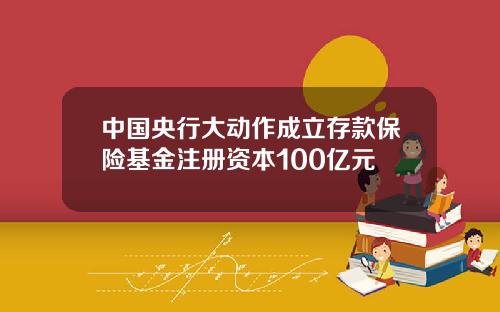 中国央行大动作成立存款保险基金注册资本100亿元