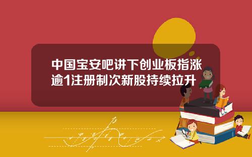 中国宝安吧讲下创业板指涨逾1注册制次新股持续拉升