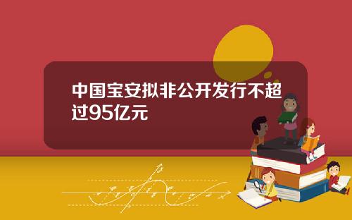 中国宝安拟非公开发行不超过95亿元