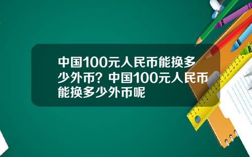 中国100元人民币能换多少外币？中国100元人民币能换多少外币呢