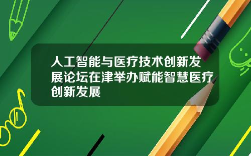 人工智能与医疗技术创新发展论坛在津举办赋能智慧医疗创新发展