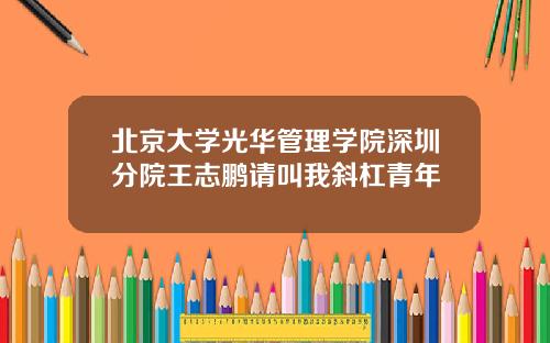 北京大学光华管理学院深圳分院王志鹏请叫我斜杠青年