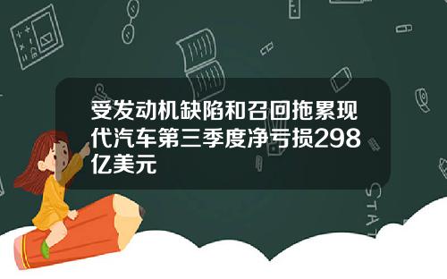 受发动机缺陷和召回拖累现代汽车第三季度净亏损298亿美元