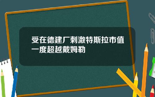 受在德建厂刺激特斯拉市值一度超越戴姆勒