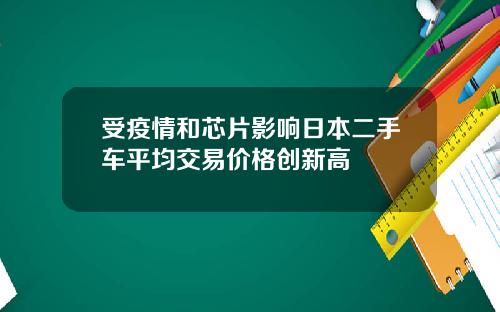 受疫情和芯片影响日本二手车平均交易价格创新高