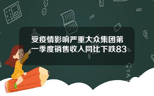 受疫情影响严重大众集团第一季度销售收入同比下跌83