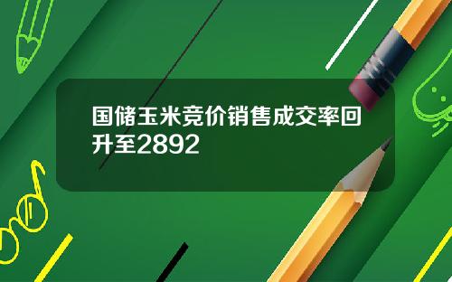 国储玉米竞价销售成交率回升至2892