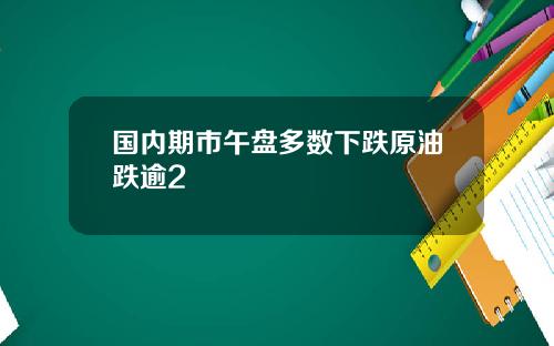 国内期市午盘多数下跌原油跌逾2