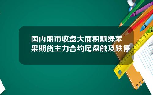 国内期市收盘大面积飘绿苹果期货主力合约尾盘触及跌停