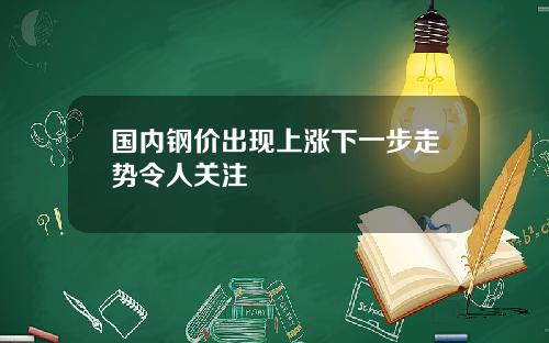 国内钢价出现上涨下一步走势令人关注