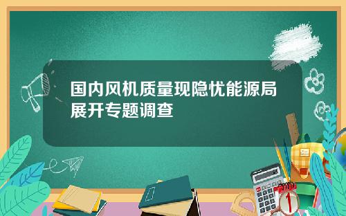 国内风机质量现隐忧能源局展开专题调查