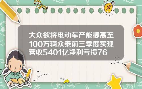 大众欲将电动车产能提高至100万辆众泰前三季度实现营收5401亿净利亏损76亿