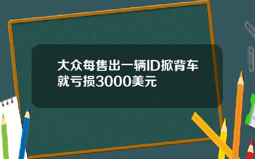 大众每售出一辆ID掀背车就亏损3000美元