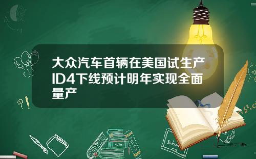 大众汽车首辆在美国试生产ID4下线预计明年实现全面量产